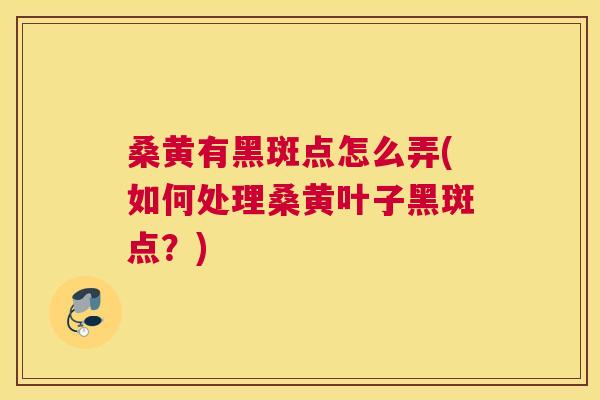 桑黄有黑斑点怎么弄(如何处理桑黄叶子黑斑点？)