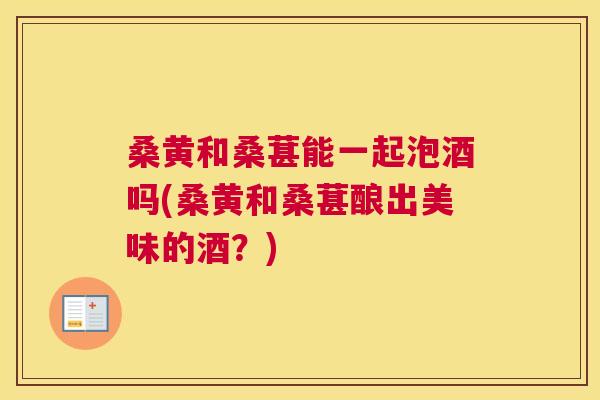 桑黄和桑葚能一起泡酒吗(桑黄和桑葚酿出美味的酒？)
