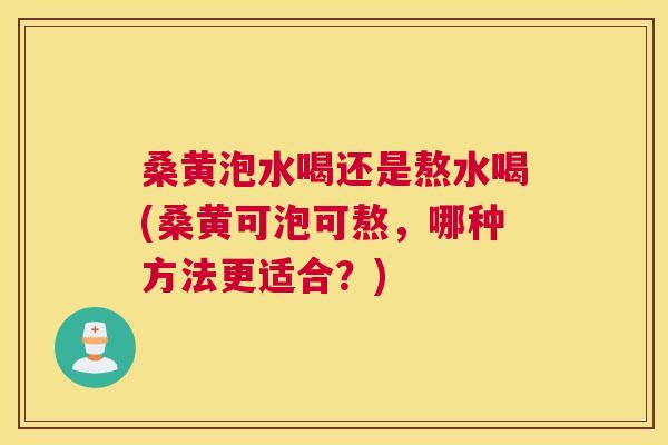 桑黄泡水喝还是熬水喝(桑黄可泡可熬，哪种方法更适合？)