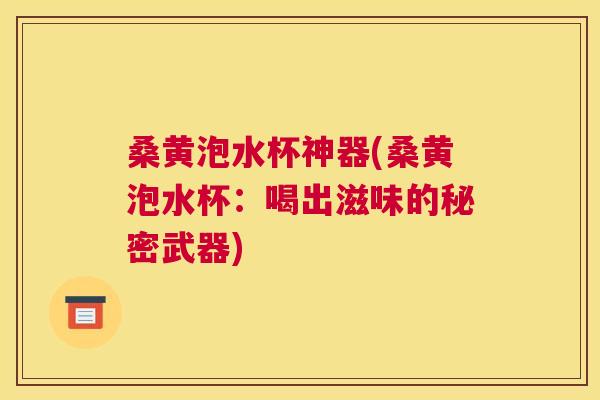 桑黄泡水杯神器(桑黄泡水杯：喝出滋味的秘密武器)