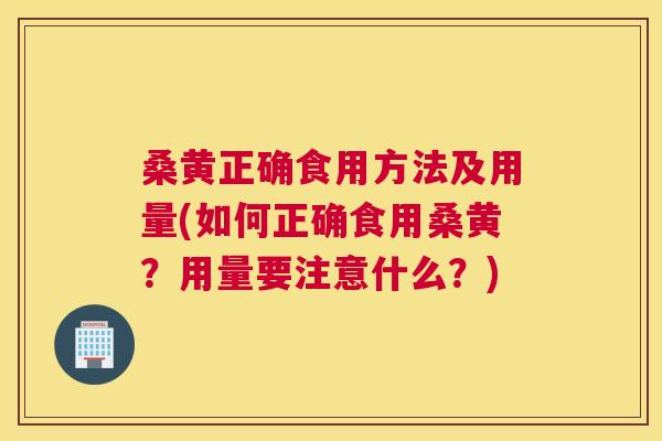桑黄正确食用方法及用量(如何正确食用桑黄？用量要注意什么？)