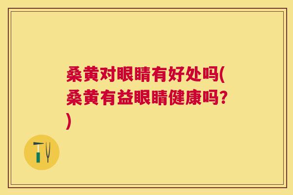 桑黄对眼睛有好处吗(桑黄有益眼睛健康吗？)