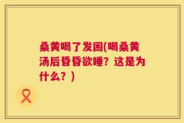 桑黄喝了发困(喝桑黄汤后昏昏欲睡？这是为什么？)