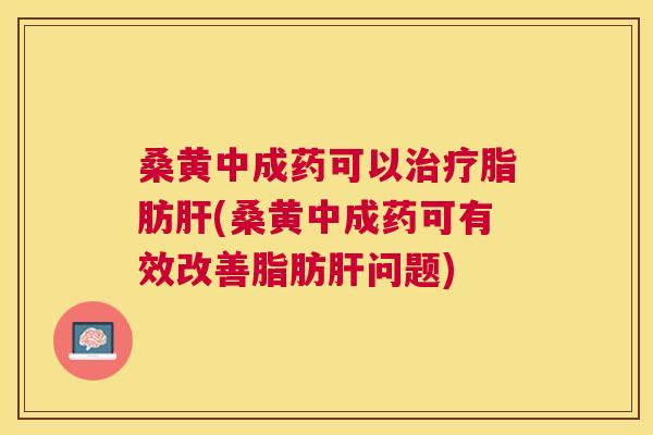 桑黄中成药可以脂肪(桑黄中成药可有效改善脂肪问题)