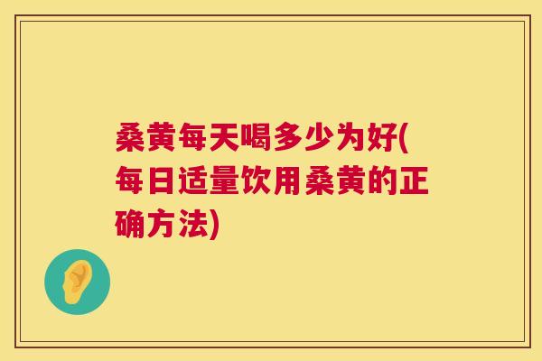 桑黄每天喝多少为好(每日适量饮用桑黄的正确方法)