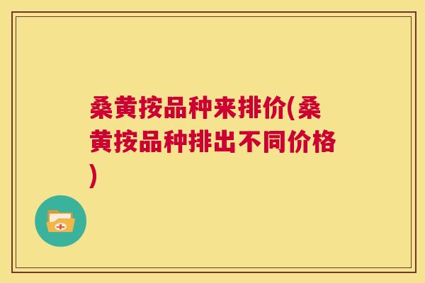 桑黄按品种来排价(桑黄按品种排出不同价格)