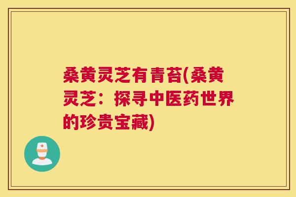 桑黄灵芝有青苔(桑黄灵芝：探寻中医药世界的珍贵宝藏)