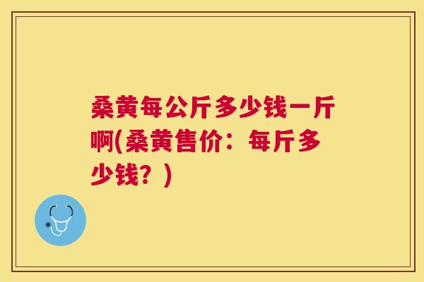 桑黄每公斤多少钱一斤啊(桑黄售价：每斤多少钱？)
