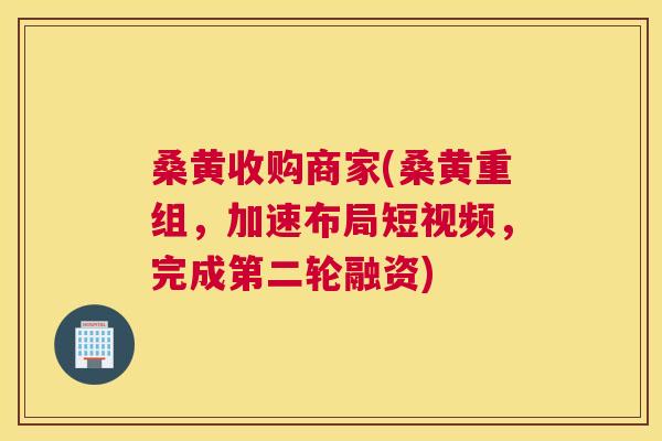 桑黄收购商家(桑黄重组，加速布局短视频，完成第二轮融资)