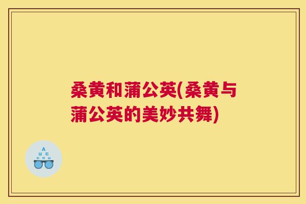 桑黄和蒲公英(桑黄与蒲公英的美妙共舞)