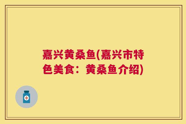 嘉兴黄桑鱼(嘉兴市特色美食：黄桑鱼介绍)