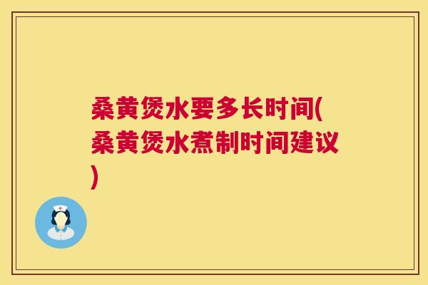 桑黄煲水要多长时间(桑黄煲水煮制时间建议)