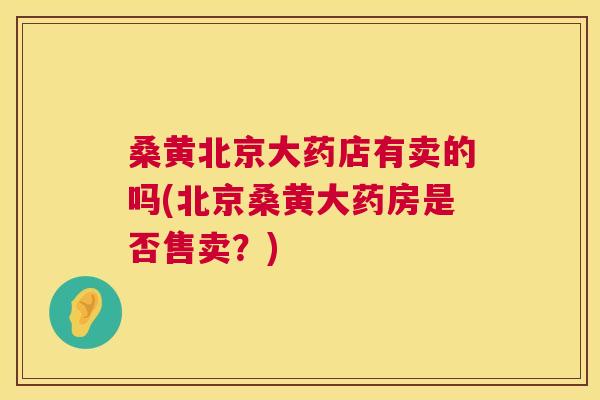 桑黄北京大药店有卖的吗(北京桑黄大药房是否售卖？)