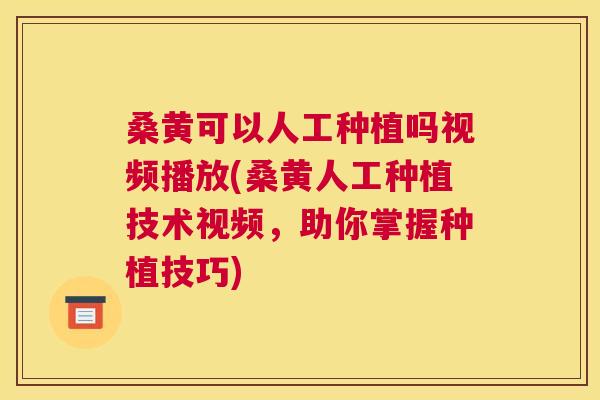 桑黄可以人工种植吗视频播放(桑黄人工种植技术视频，助你掌握种植技巧)