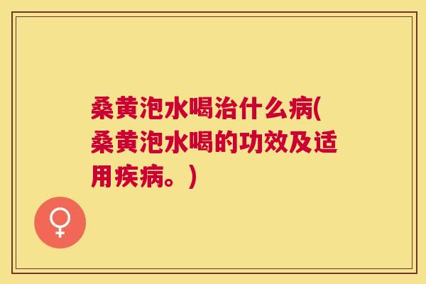 桑黄泡水喝什么(桑黄泡水喝的功效及适用。)