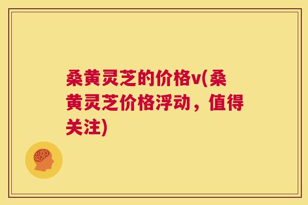 桑黄灵芝的价格v(桑黄灵芝价格浮动,值得关注) 桑黄灵芝的价格v(桑黄灵芝价格浮动,值得关注)