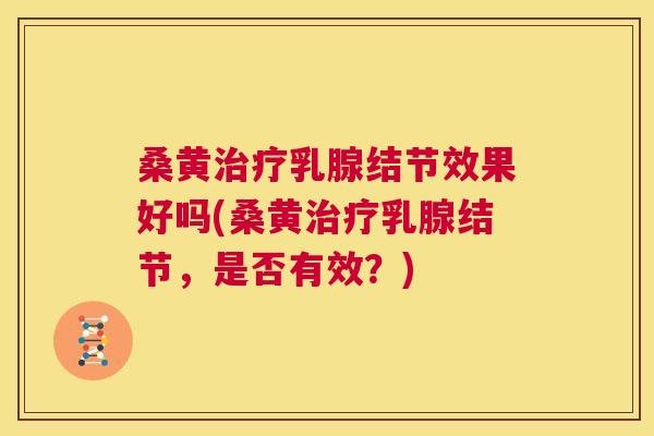 桑黄乳腺结节效果好吗(桑黄乳腺结节，是否有效？)