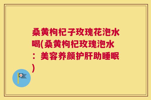 桑黄枸杞子玫瑰花泡水喝(桑黄枸杞玫瑰泡水：美容养颜助)