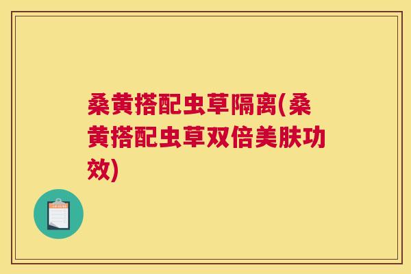 桑黄搭配虫草隔离(桑黄搭配虫草双倍美肤功效)