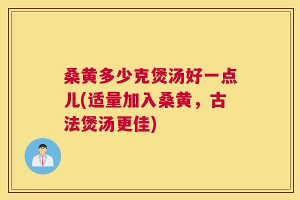 桑黄多少克煲汤好一点儿(适量加入桑黄，古法煲汤更佳)
