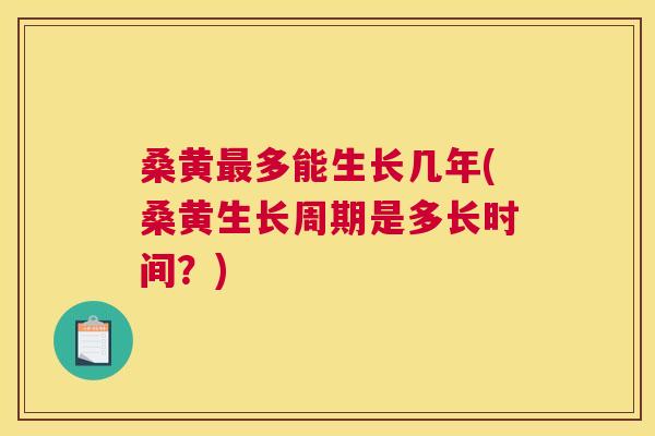 桑黄多能生长几年(桑黄生长周期是多长时间？)