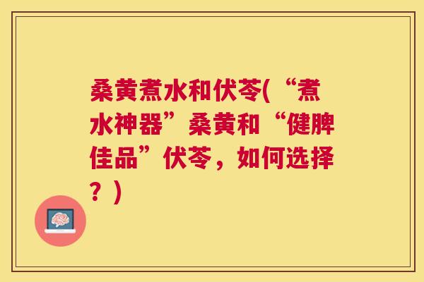 桑黄煮水和伏苓(“煮水神器”桑黄和“健脾佳品”伏苓，如何选择？)