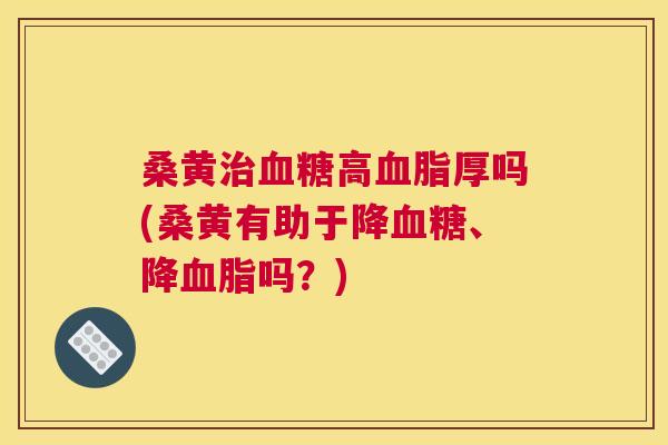 桑黄高厚吗(桑黄有助于降、降吗？)