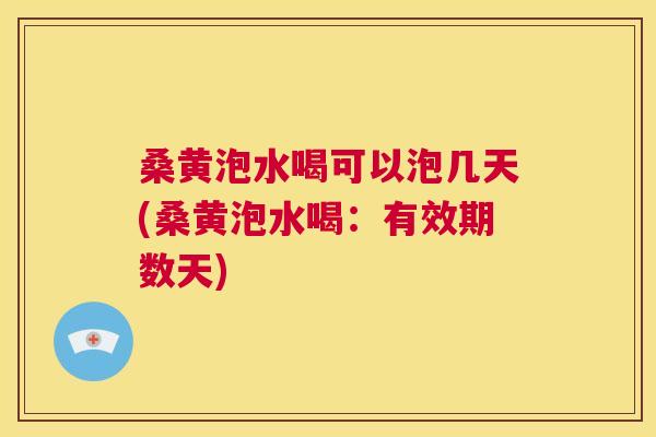 桑黄泡水喝可以泡几天(桑黄泡水喝：有效期数天)