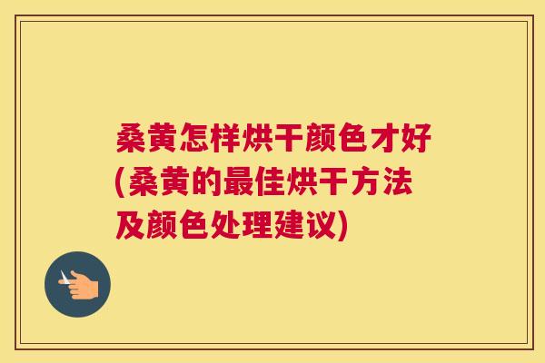桑黄怎样烘干颜色才好(桑黄的佳烘干方法及颜色处理建议)