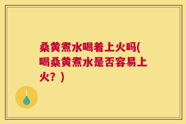 桑黄煮水喝着上火吗(喝桑黄煮水是否容易上火？)