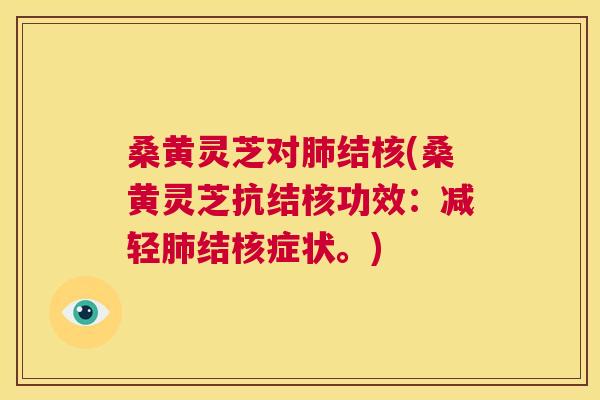 桑黄灵芝对结核(桑黄灵芝抗结核功效：减轻结核症状。)