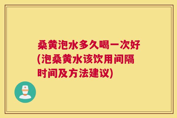 桑黄泡水多久喝一次好(泡桑黄水该饮用间隔时间及方法建议)