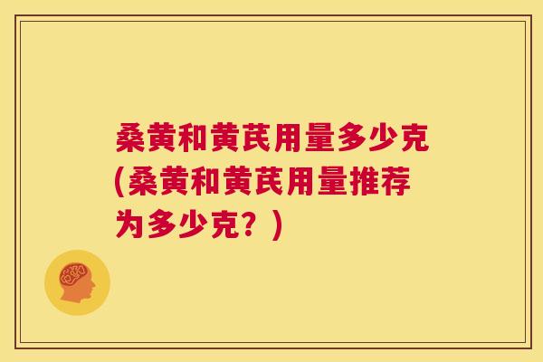 桑黄和黄芪用量多少克(桑黄和黄芪用量推荐为多少克？)