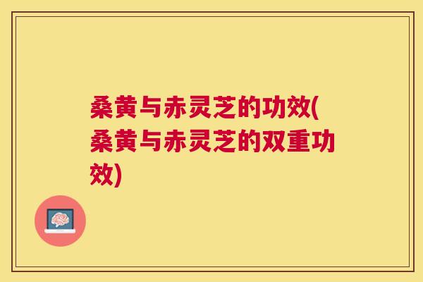 桑黄与赤灵芝的功效(桑黄与赤灵芝的双重功效)