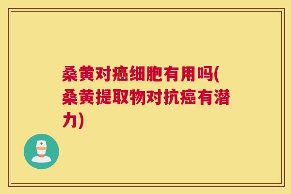 桑黄对细胞有用吗(桑黄提取物对抗有潜力) 桑黄对细胞有用吗(桑黄提取物对抗有潜力)