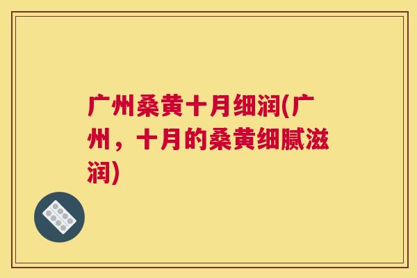 广州桑黄十月细润(广州，十月的桑黄细腻滋润)