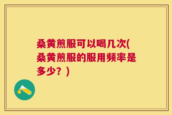 桑黄煎服可以喝几次(桑黄煎服的服用频率是多少?) 桑黄煎服可以喝几次(桑黄煎服的服用频率是多少?)