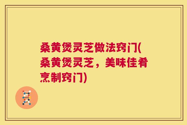 桑黄煲灵芝做法窍门(桑黄煲灵芝，美味佳肴烹制窍门)