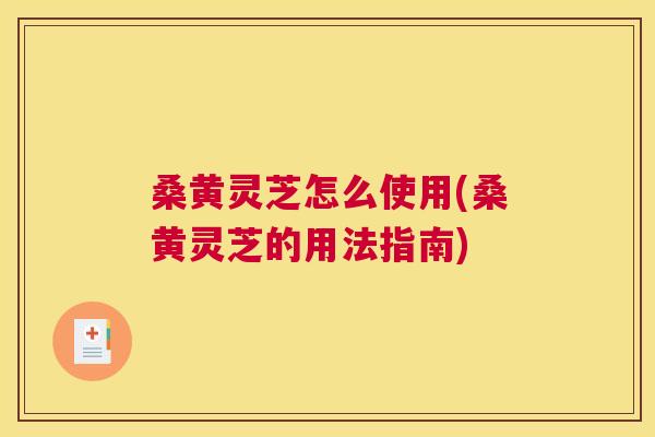 桑黄灵芝怎么使用(桑黄灵芝的用法指南)
