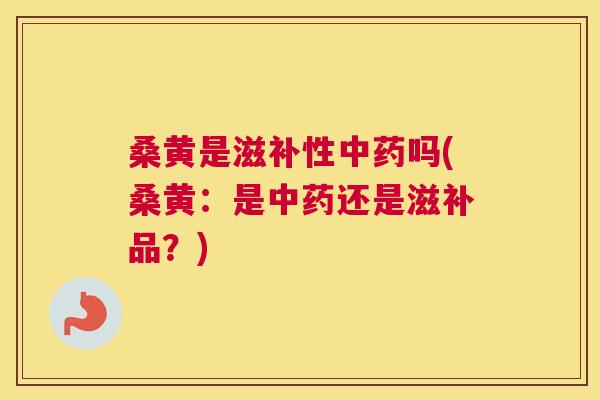 桑黄是滋补性吗(桑黄：是还是滋补品？)