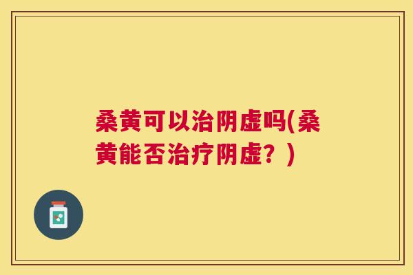 桑黄可以阴虚吗(桑黄能否阴虚？)
