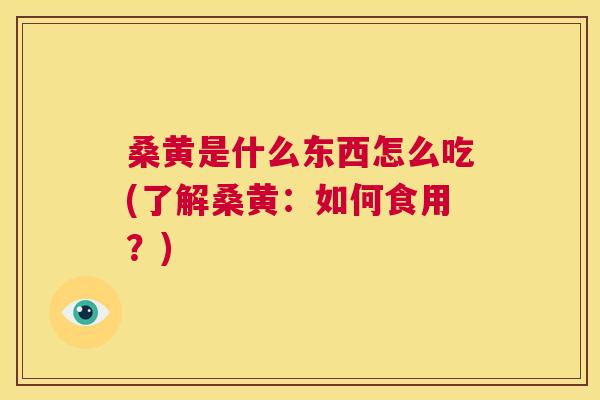 桑黄是什么东西怎么吃(了解桑黄：如何食用？)
