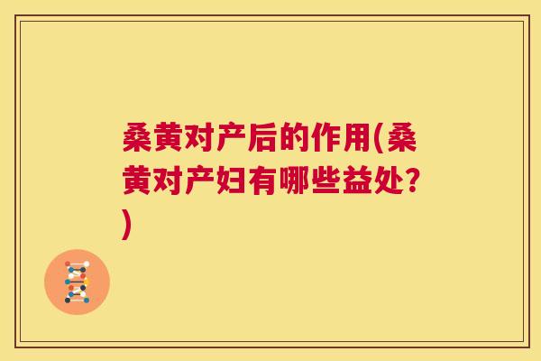 桑黄对产后的作用(桑黄对产妇有哪些益处?) 桑黄对产后的作用(桑黄对产妇有哪些益处?)