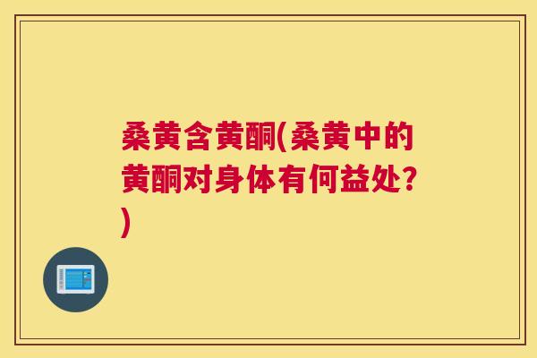 桑黄含黄酮(桑黄中的黄酮对身体有何益处?) 桑黄含黄酮(桑黄中的黄酮对身体有何益处?)