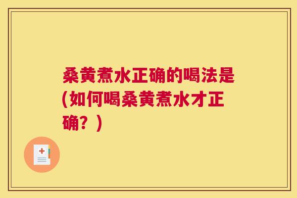 桑黄煮水正确的喝法是(如何喝桑黄煮水才正确？)