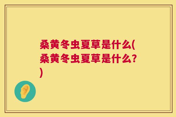 桑黄冬虫夏草是什么(桑黄冬虫夏草是什么？)