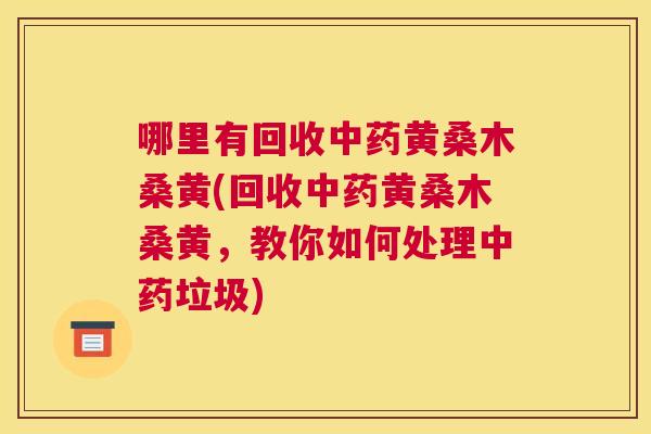 哪里有回收黄桑木桑黄(回收黄桑木桑黄，教你如何处理垃圾)