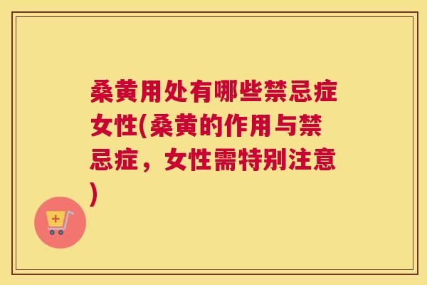 桑黄用处有哪些禁忌症女性(桑黄的作用与禁忌症，女性需特别注意)