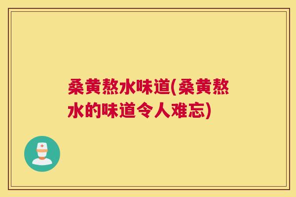 桑黄熬水味道(桑黄熬水的味道令人难忘)