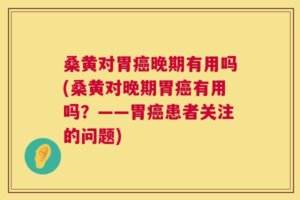 桑黄对胃晚期有用吗(桑黄对晚期胃有用吗?——胃患者关注的问题) 桑黄对胃晚期有用吗(桑黄对晚期胃有用吗?——胃患者关注的问题)